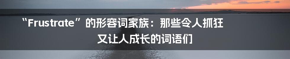 “Frustrate”的形容词家族:那些令人抓狂又让人成长的词语们