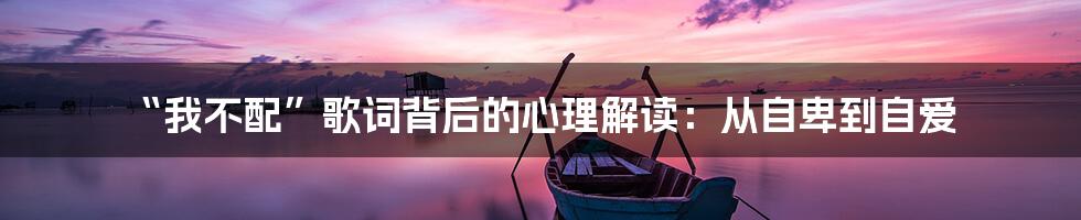 “我不配”歌词背后的心理解读:从自卑到自爱