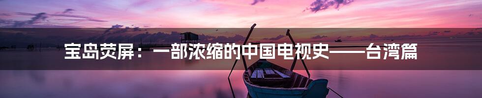 宝岛荧屏:一部浓缩的中国电视史——台湾篇