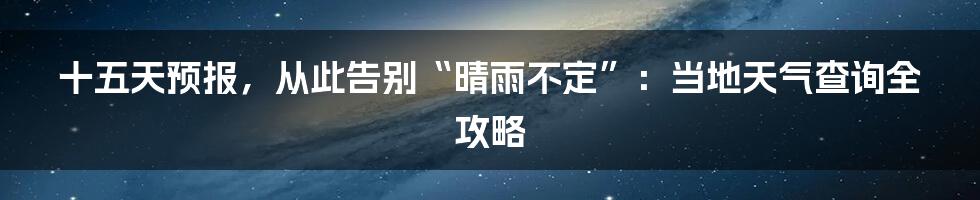十五天预报,从此告别“晴雨不定”:当地天气查询全攻略