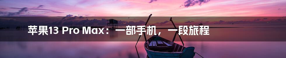 苹果13 Pro Max:一部手机,一段旅程