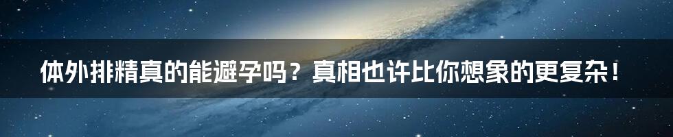 体外排精真的能避孕吗？真相也许比你想象的更复杂！