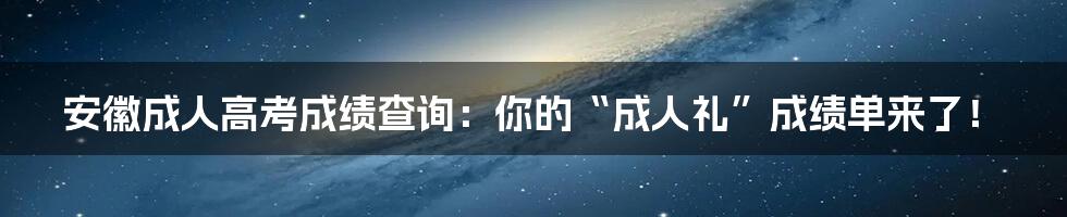 安徽成人高考成绩查询:你的“成人礼”成绩单来了!