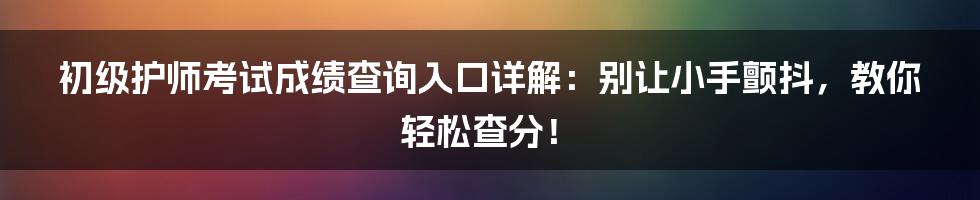 初级护师考试成绩查询入口详解:别让小手颤抖,教你轻松查分!