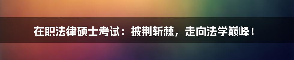 在职法律硕士考试：披荆斩棘，走向法学巅峰！