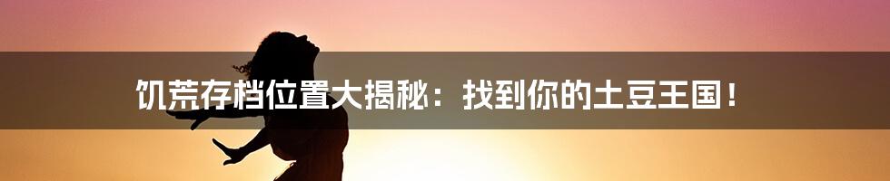 饥荒存档位置大揭秘:找到你的土豆王国!