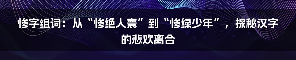 惨字组词:从“惨绝人寰”到“惨绿少年”,探秘汉字的悲欢离合