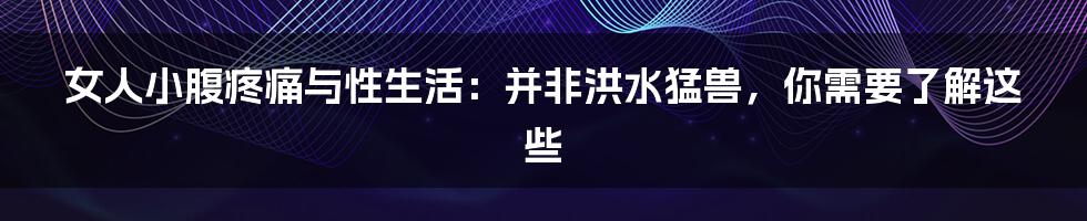 女人小腹疼痛与性生活：并非洪水猛兽，你需要了解这些