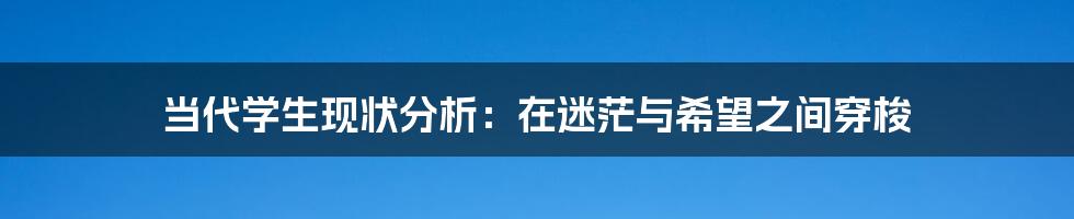 当代学生现状分析:在迷茫与希望之间穿梭