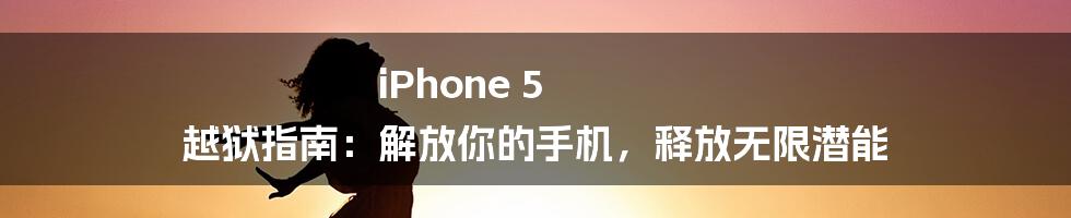 iPhone 5 越狱指南:解放你的手机,释放无限潜能