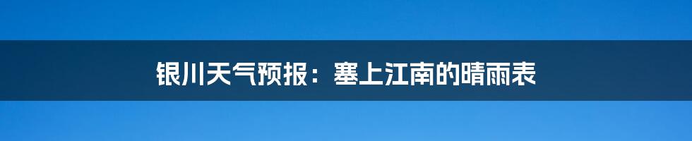 银川天气预报:塞上江南的晴雨表