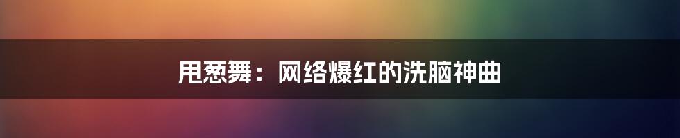 甩葱舞:网络爆红的洗脑神曲