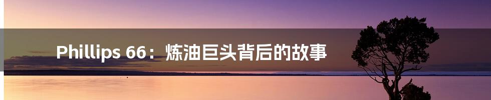 Phillips 66:炼油巨头背后的故事