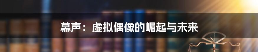 慕声:虚拟偶像的崛起与未来