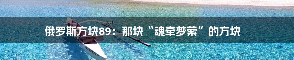 俄罗斯方块89:那块“魂牵梦萦”的方块