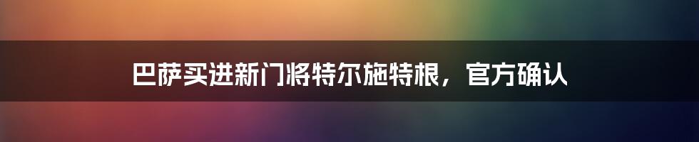 巴萨买进新门将特尔施特根,官方确认