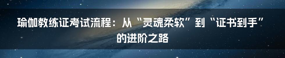 瑜伽教练证考试流程:从“灵魂柔软”到“证书到手”的进阶之路