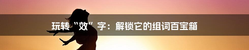 玩转“效”字：解锁它的组词百宝箱