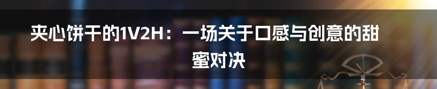 夹心饼干的1V2H:一场关于口感与创意的甜蜜对决