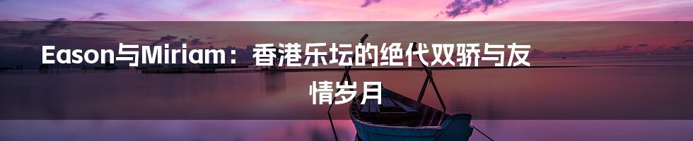 Eason与Miriam：香港乐坛的绝代双骄与友情岁月