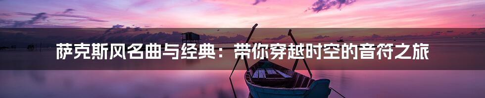 萨克斯风名曲与经典:带你穿越时空的音符之旅