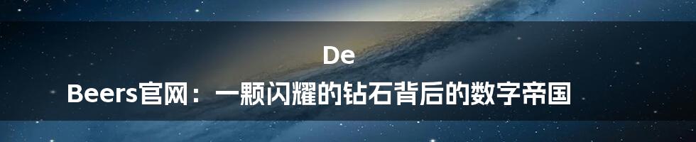 De Beers官网：一颗闪耀的钻石背后的数字帝国