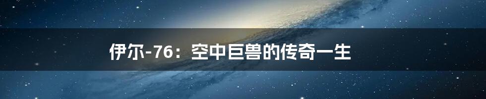 伊尔-76:空中巨兽的传奇一生