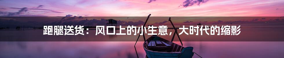 跑腿送货:风口上的小生意,大时代的缩影