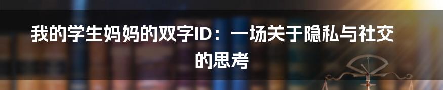 我的学生妈妈的双字ID:一场关于隐私与社交的思考
