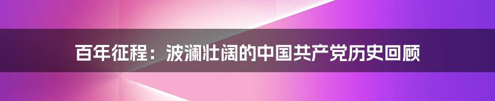 百年征程：波澜壮阔的中国共产党历史回顾