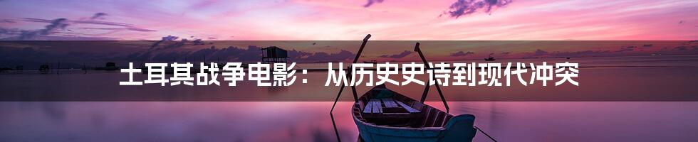 土耳其战争电影：从历史史诗到现代冲突