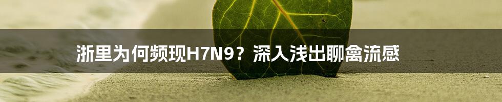 浙里为何频现H7N9?深入浅出聊禽流感