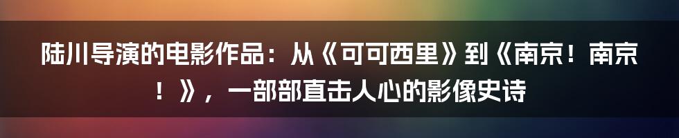 陆川导演的电影作品：从《可可西里》到《南京！南京！》，一部部直击人心的影像史诗