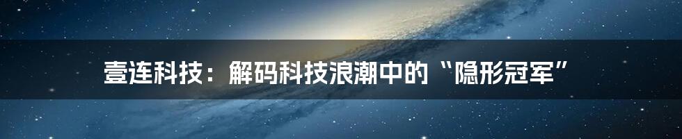 壹连科技:解码科技浪潮中的“隐形冠军”