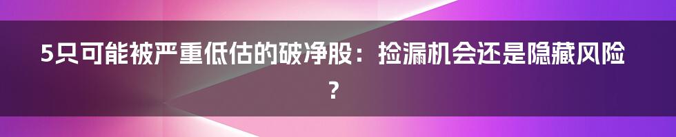 5只可能被严重低估的破净股:捡漏机会还是隐藏风险?