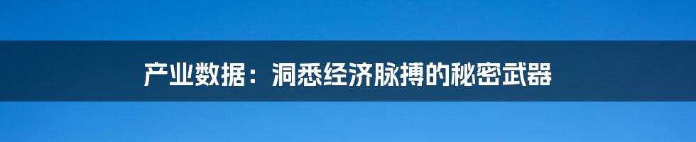 产业数据：洞悉经济脉搏的秘密武器