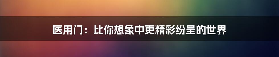 医用门:比你想象中更精彩纷呈的世界
