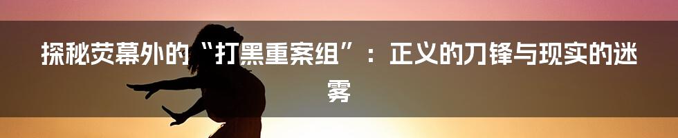 探秘荧幕外的“打黑重案组”:正义的刀锋与现实的迷雾