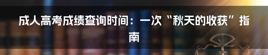 成人高考成绩查询时间：一次“秋天的收获”指南