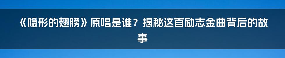 《隐形的翅膀》原唱是谁？揭秘这首励志金曲背后的故事