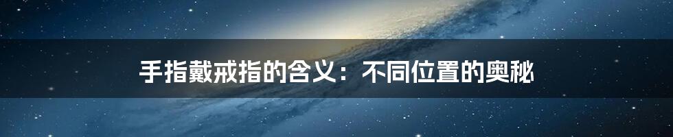手指戴戒指的含义：不同位置的奥秘