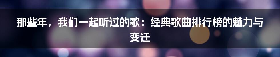 那些年,我们一起听过的歌:经典歌曲排行榜的魅力与变迁