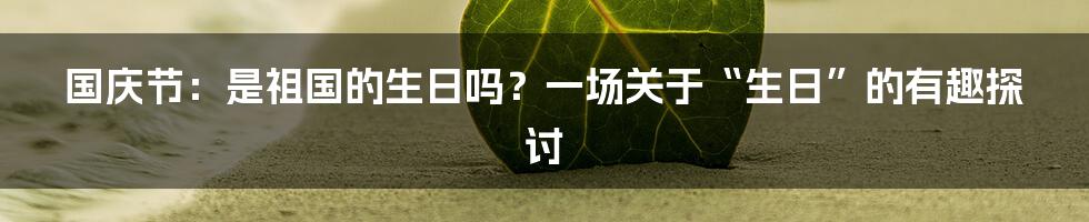 国庆节:是祖国的生日吗?一场关于“生日”的有趣探讨
