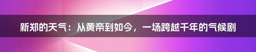 新郑的天气：从黄帝到如今，一场跨越千年的气候剧