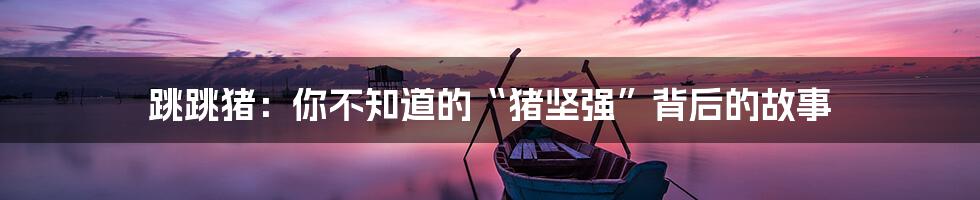 跳跳猪：你不知道的“猪坚强”背后的故事