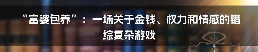 “富婆包养”:一场关于金钱、权力和情感的错综复杂游戏