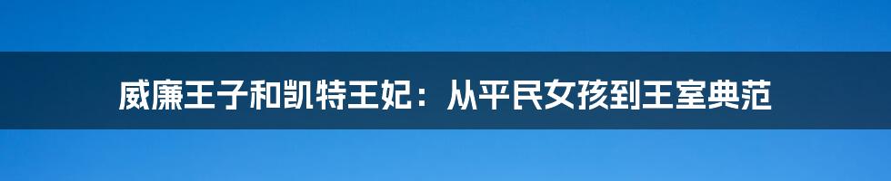 威廉王子和凯特王妃：从平民女孩到王室典范