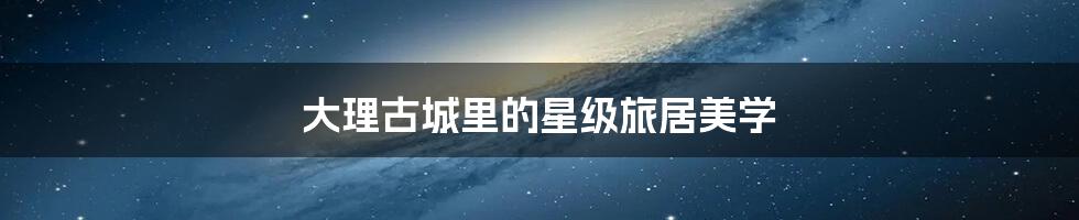 大理古城里的星级旅居美学