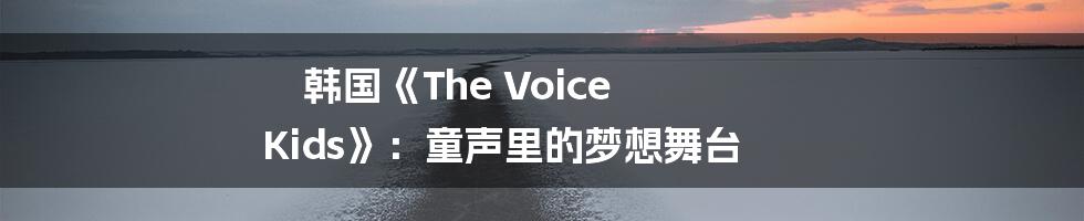 韩国《The Voice Kids》:童声里的梦想舞台