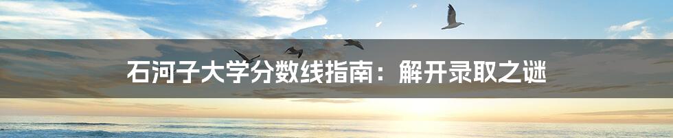 石河子大学分数线指南：解开录取之谜
